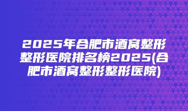 2025年合肥市酒窝整形整形医院排名榜2025(合肥市酒窝整形整形医院)