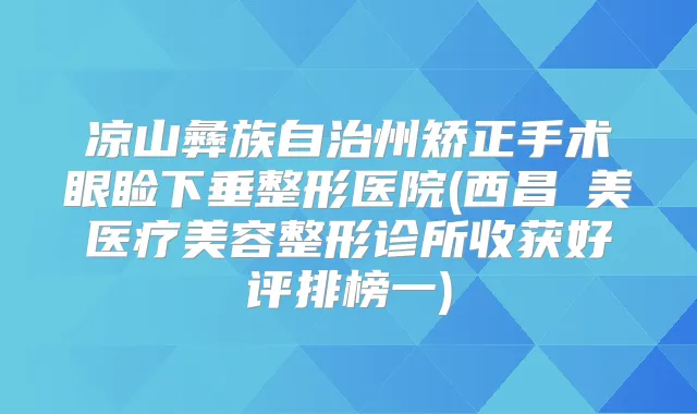凉山彝族自治州矫正手术眼睑下垂整形医院(西昌玥美医疗美容整形诊所收获好评排榜一)