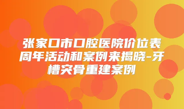 张家口市口腔医院价位表周年活动和案例来揭晓-牙槽突骨重建案例