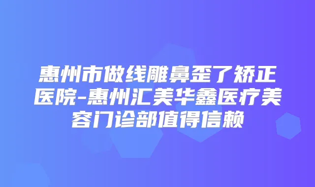 惠州市做线雕鼻歪了矫正医院-惠州汇美华鑫医疗美容门诊部值得信赖