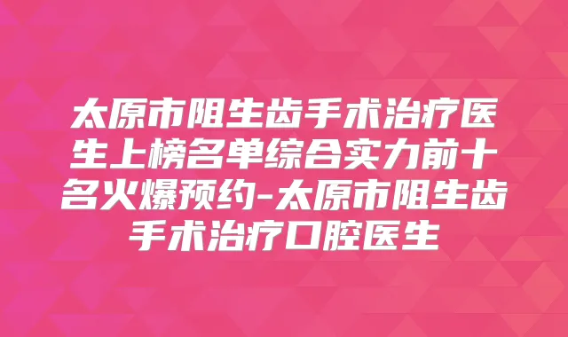 太原市阻生齿手术医生上榜名单综合实力前十名火爆预约-太原市阻生齿手术口腔医生