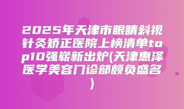 2025年天津市眼睛斜视针灸矫正医院上榜清单top10强崭新出炉(天津惠泽医学美容门诊部颇负盛名)