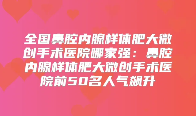 全国鼻腔内腺样体肥大微创手术医院哪家强:鼻腔内腺样体肥大微创手术医院前50名人气飙升