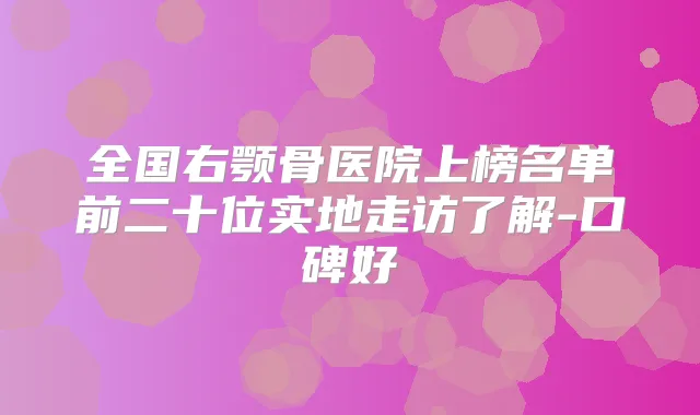 全国右颚骨医院上榜名单前二十位实地走访了解-口碑好