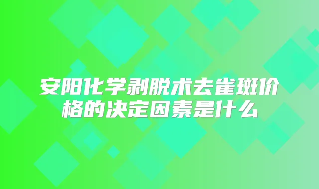 安阳化学剥脱术去雀斑价格的决定因素是什么