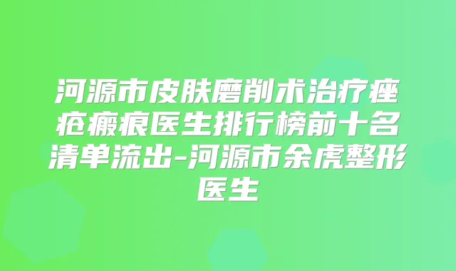 河源市皮肤磨削术痤疮瘢痕医生排行榜前十名清单流出-河源市余虎整形医生