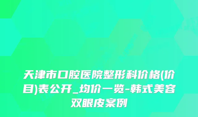 天津市口腔医院整形科价格(价目)表公开_均价一览-韩式美容双眼皮案例