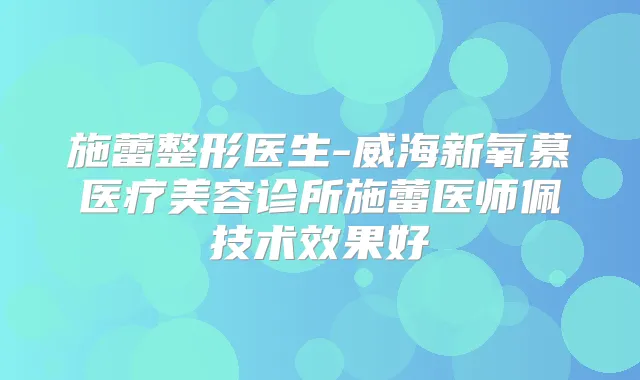 施蕾整形医生-威海新氧慕医疗美容诊所施蕾医师佩技术效果好