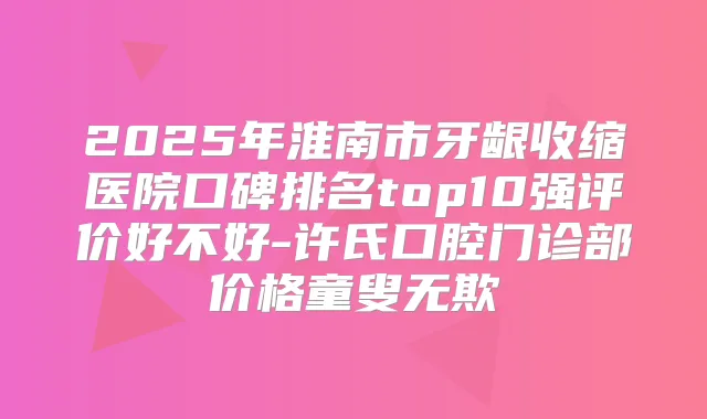 2025年淮南市牙龈收缩医院口碑排名top10强评价好不好-许氏口腔门诊部价格童叟无欺