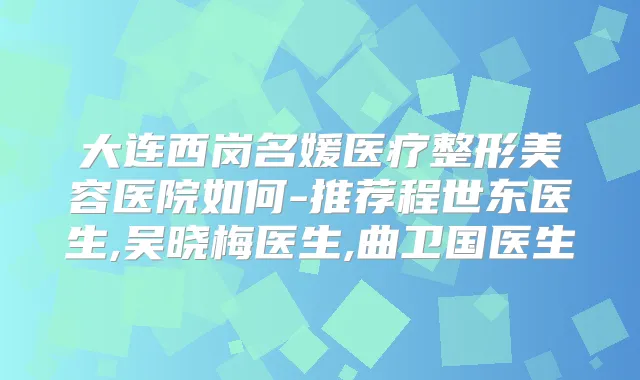 大连西岗名媛医疗整形美容医院如何-推荐程世东医生,吴晓梅医生,曲卫国医生