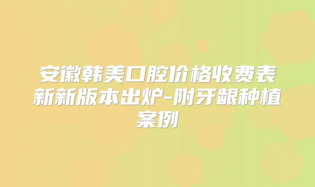 安徽韩美口腔价格收费表新新版本出炉-附牙龈种植案例