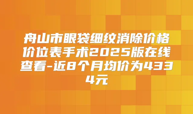 舟山市眼袋细纹消除价格价位表手术2025版在线查看-近8个月均价为4334元