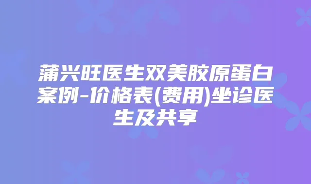 蒲兴旺医生双美胶原蛋白案例-价格表(费用)坐诊医生及共享