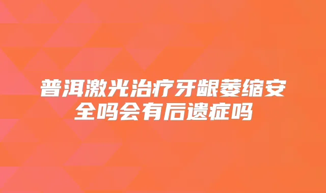 普洱激光牙龈萎缩安全吗会有后遗症吗
