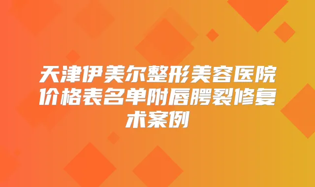 天津伊美尔整形美容医院价格表名单附唇腭裂修复术案例