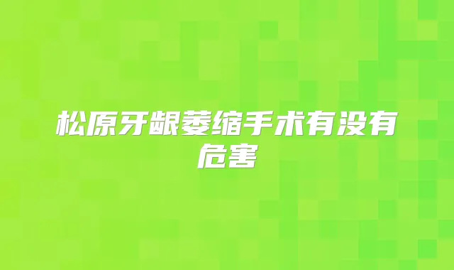 松原牙龈萎缩手术有没有危害