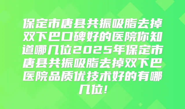 保定市唐县共振吸脂去掉双下巴口碑好的医院你知道哪几位2025年保定市唐县共振吸脂去掉双下巴医院品质优技术好的有哪几位!