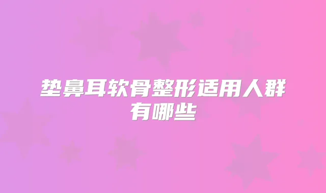 垫鼻耳软骨整形适用人群有哪些