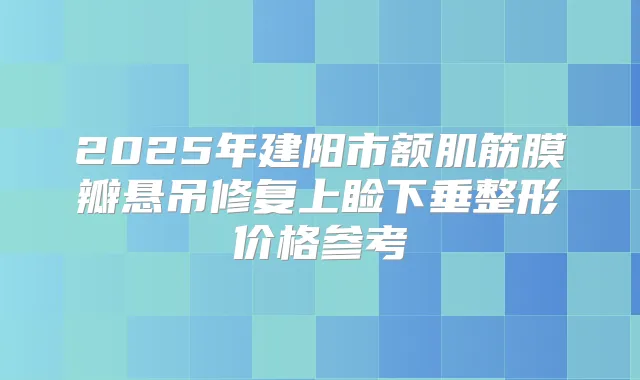 2025年建阳市额肌筋膜瓣悬吊修复上睑下垂整形价格参考