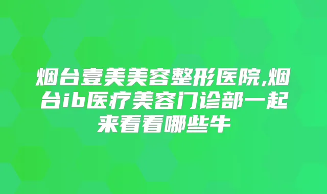烟台壹美美容整形医院,烟台ib医疗美容门诊部一起来看看哪些牛