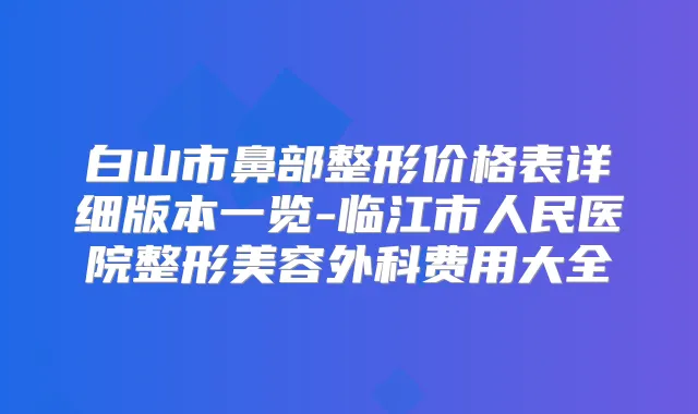 title="白山市鼻部整形价格表详细版本一览-临江市人民医院整形美容外科费用大全"