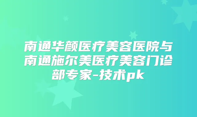 南通华颜医疗美容医院与南通施尔美医疗美容门诊部专家-技术pk