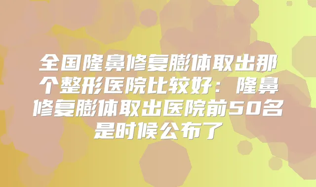 全国隆鼻修复膨体取出那个整形医院比较好:隆鼻修复膨体取出医院前50名是时候公布了