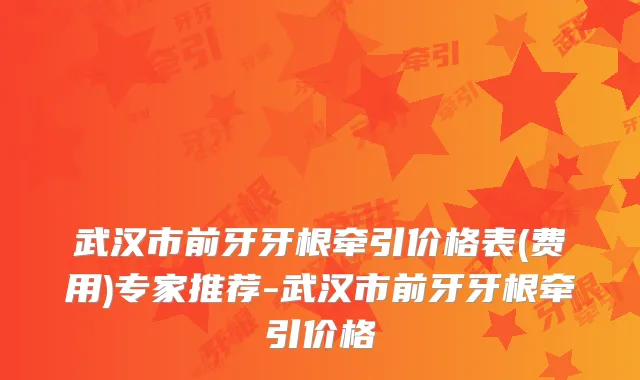 武汉市前牙牙根牵引价格表(费用)专家推荐-武汉市前牙牙根牵引价格