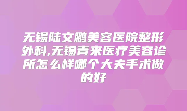 无锡陆文鹏美容医院整形外科,无锡青来医疗美容诊所怎么样哪个大夫手术做的好