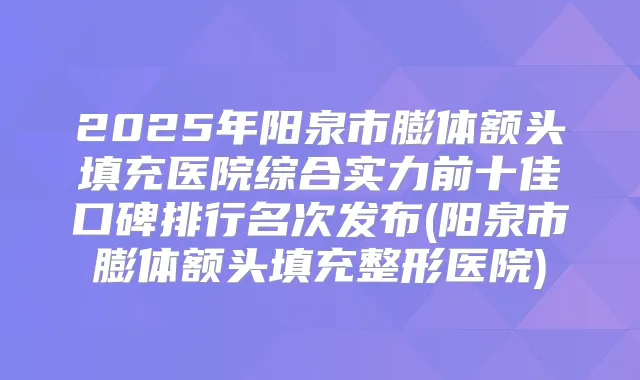 2025年阳泉市膨体额头填充医院综合实力前十佳口碑排行名次发布(阳泉市膨体额头填充整形医院)