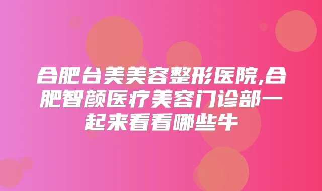 合肥台美美容整形医院,合肥智颜医疗美容门诊部一起来看看哪些牛