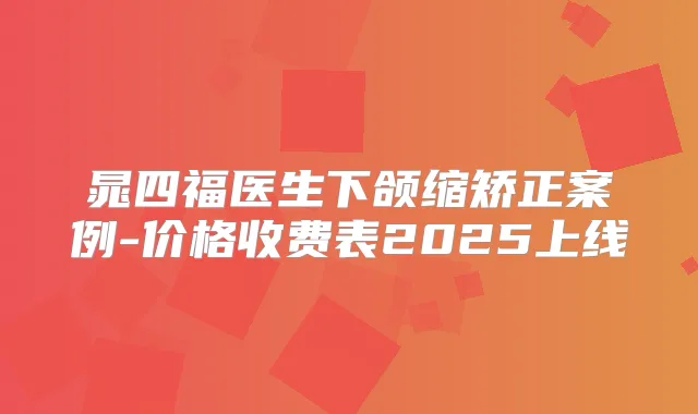 晁四福医生下颌缩矫正案例-价格收费表2025上线