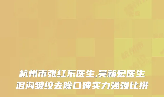 杭州市张红东医生,吴新宏医生泪沟皱纹去除口碑实力强强比拼