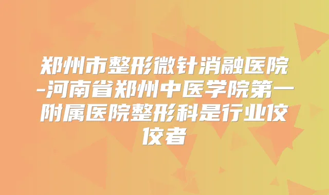 郑州市整形微针消融医院-河南省郑州中医学院第一附属医院整形科是行业佼佼者