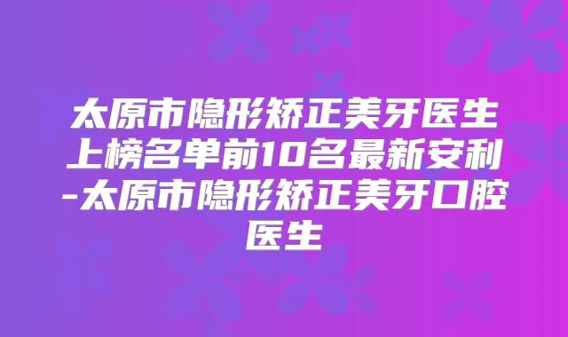 太原市隐形矫正美牙医生上榜名单前10名新安利-太原市隐形矫正美牙口腔医生