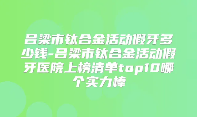 吕梁市钛合金活动假牙多少钱-吕梁市钛合金活动假牙医院上榜清单top10哪个实力棒