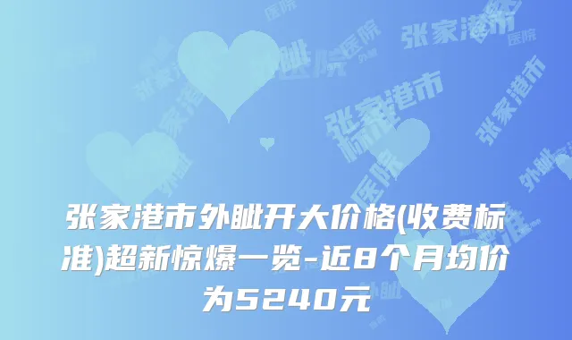张家港市外眦开大价格(收费标准)超新惊爆一览-近8个月均价为5240元