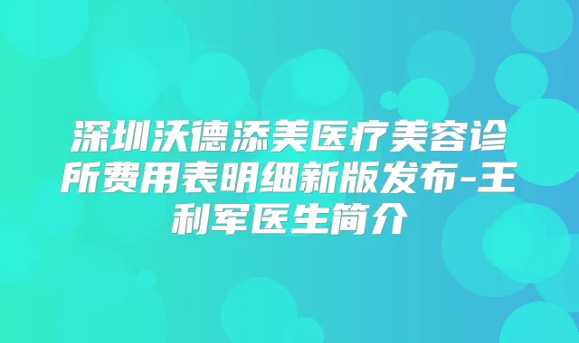 深圳沃德添美医疗美容诊所费用表明细新版发布-王利军医生简介