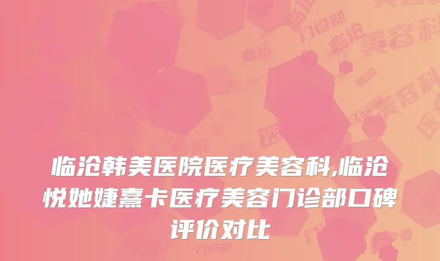 临沧韩美医院医疗美容科,临沧悦她婕熹卡医疗美容门诊部口碑评价对比