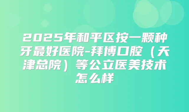 2025年和平区按一颗种牙好医院-拜博口腔（天津总院）等公立医美技术怎么样
