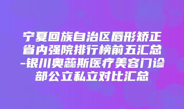宁夏回族自治区唇形矫正省内强院排行榜前五汇总-银川奥蕊斯医疗美容门诊部公立私立对比汇总