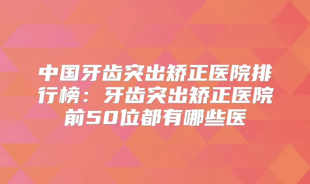 中国牙齿突出矫正医院排行榜：牙齿突出矫正医院前50位都有哪些医