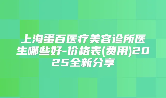 上海蛋百医疗美容诊所医生哪些好-价格表(费用)2025全新分享