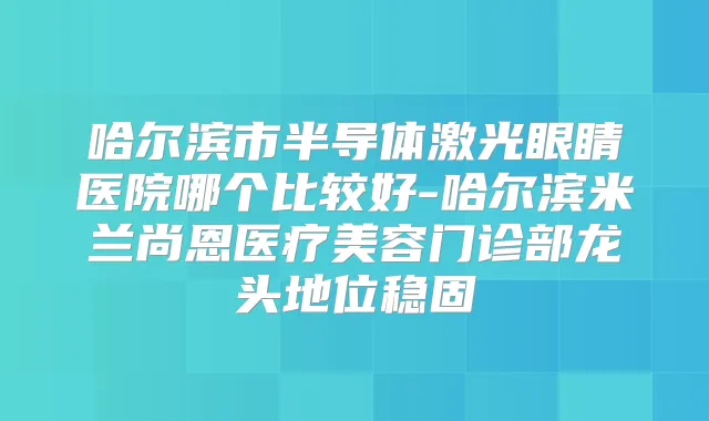 哈尔滨市半导体激光眼睛医院哪个比较好-哈尔滨米兰尚恩医疗美容门诊部龙头地位稳固