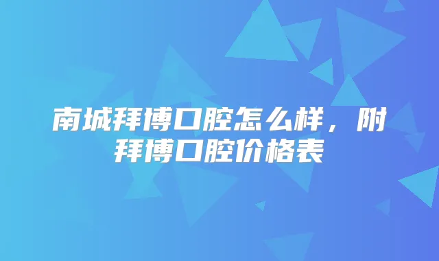 南城拜博口腔怎么样,附拜博口腔价格表
