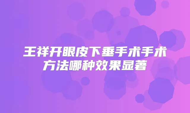 王祥开眼皮下垂手术手术方法哪种效果显著