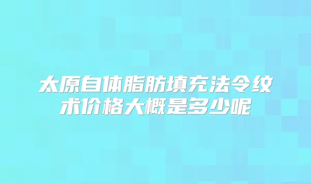 太原自体脂肪填充法令纹术价格大概是多少呢
