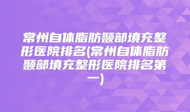常州自体脂肪颞部填充整形医院排名(常州自体脂肪颞部填充整形医院)
