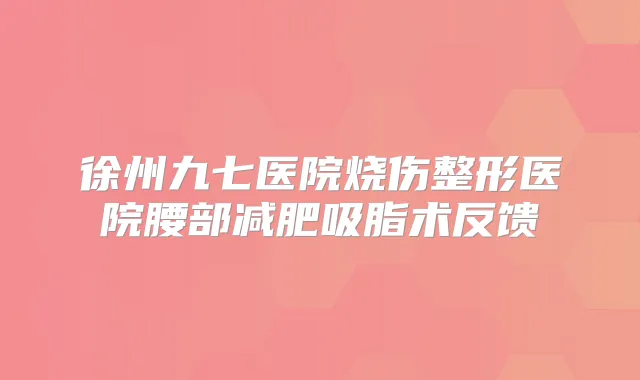 徐州九七医院烧伤整形医院腰部减肥吸脂术反馈