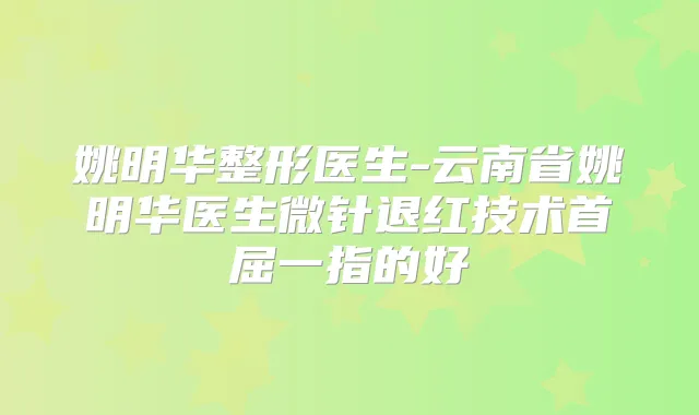 姚明华整形医生-云南省姚明华医生微针退红技术首屈一指的好